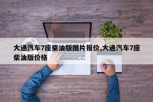 大通汽车7座柴油版图片报价,大通汽车7座柴油版价格