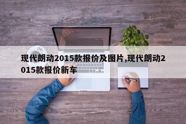 现代朗动2015款报价及图片,现代朗动2015款报价新车