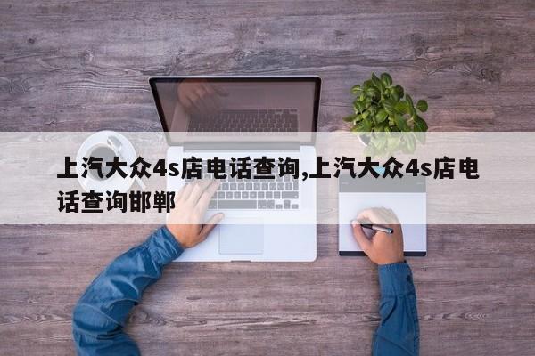 上汽大众4s店电话查询,上汽大众4s店电话查询邯郸