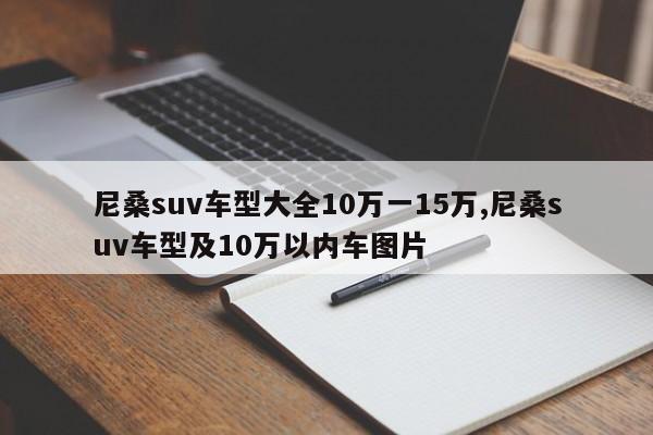 尼桑suv车型大全10万一15万,尼桑suv车型及10万以内车图片