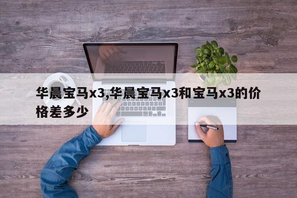 华晨宝马x3,华晨宝马x3和宝马x3的价格差多少