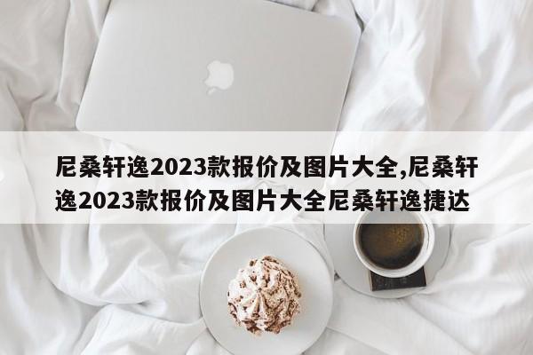 尼桑轩逸2023款报价及图片大全,尼桑轩逸2023款报价及图片大全尼桑轩逸捷达