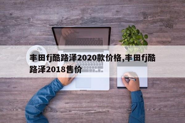 丰田fj酷路泽2020款价格,丰田fj酷路泽2018售价