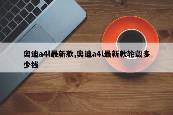 奥迪a4l最新款,奥迪a4l最新款轮毂多少钱