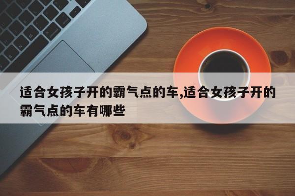 适合女孩子开的霸气点的车,适合女孩子开的霸气点的车有哪些