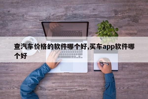 查汽车价格的软件哪个好,买车app软件哪个好