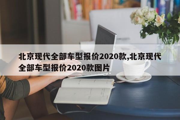 北京现代全部车型报价2020款,北京现代全部车型报价2020款图片