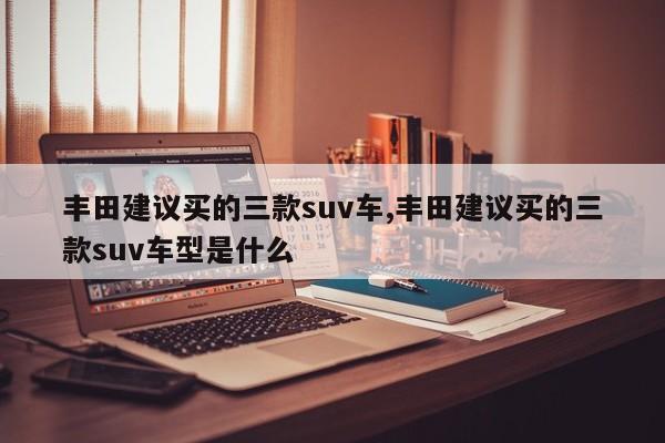 丰田建议买的三款suv车,丰田建议买的三款suv车型是什么