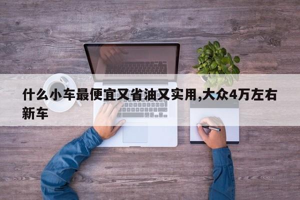 什么小车最便宜又省油又实用,大众4万左右新车