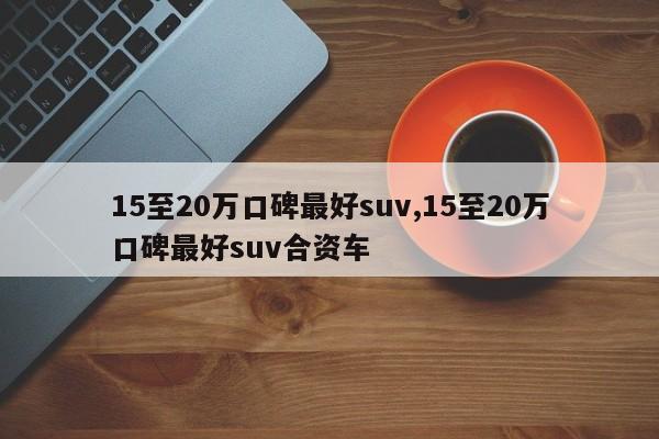 15至20万口碑最好suv,15至20万口碑最好suv合资车