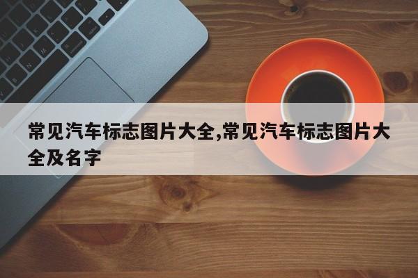 常见汽车标志图片大全,常见汽车标志图片大全及名字