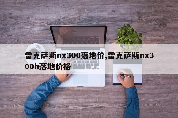 雷克萨斯nx300落地价,雷克萨斯nx300h落地价格