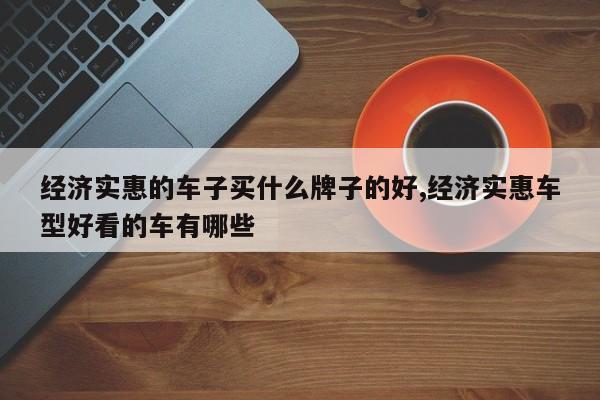 经济实惠的车子买什么牌子的好,经济实惠车型好看的车有哪些