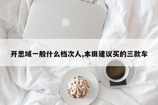开思域一般什么档次人,本田建议买的三款车