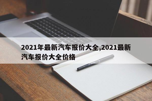 2021年最新汽车报价大全,2021最新汽车报价大全价格
