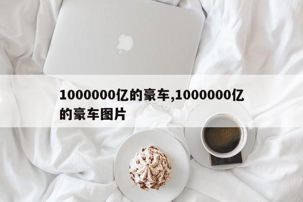 1000000亿的豪车,1000000亿的豪车图片