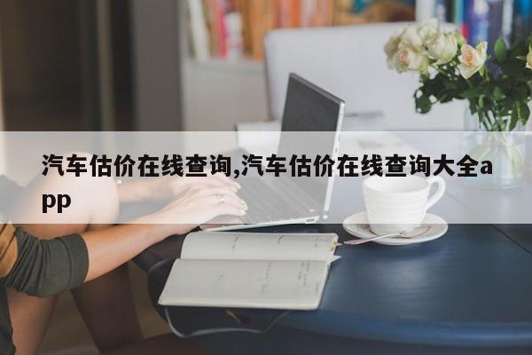 汽车估价在线查询,汽车估价在线查询大全app