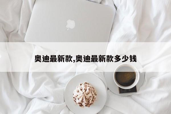 奥迪最新款,奥迪最新款多少钱