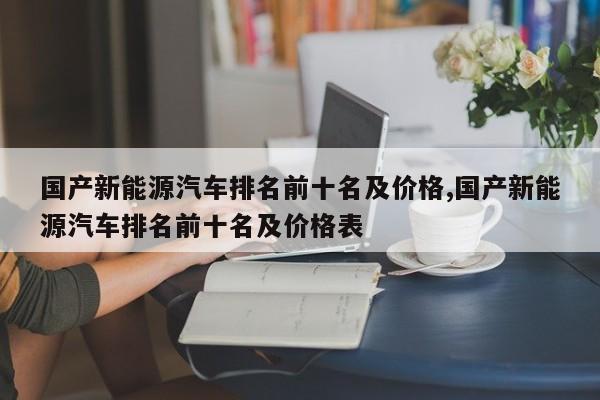 国产新能源汽车排名前十名及价格,国产新能源汽车排名前十名及价格表