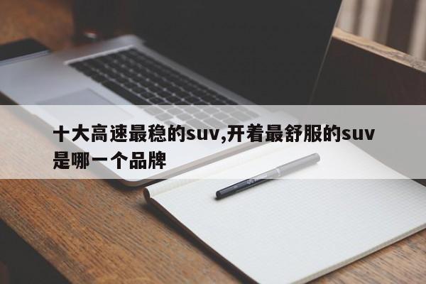 十大高速最稳的suv,开着最舒服的suv是哪一个品牌