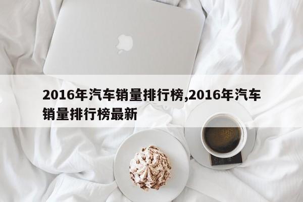 2016年汽车销量排行榜,2016年汽车销量排行榜最新
