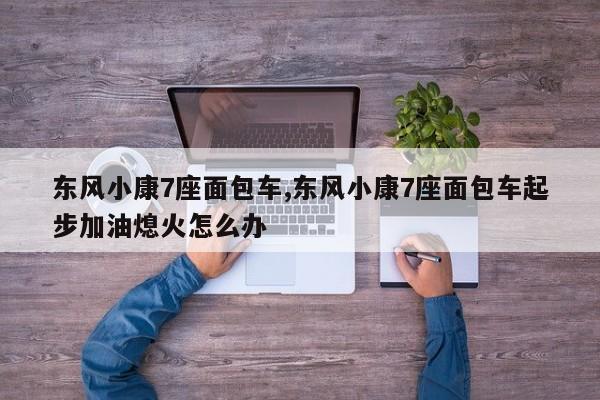 东风小康7座面包车,东风小康7座面包车起步加油熄火怎么办