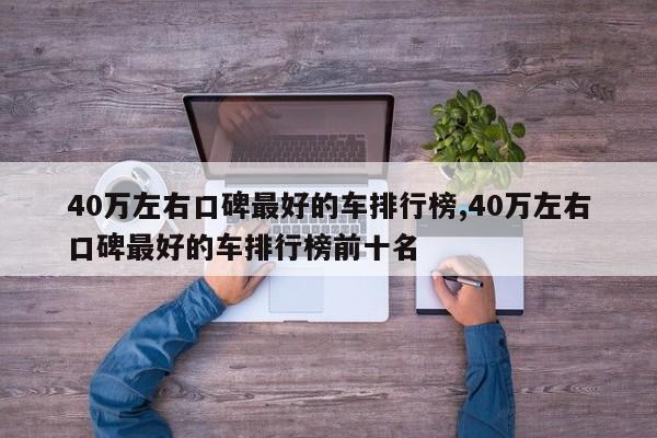40万左右口碑最好的车排行榜,40万左右口碑最好的车排行榜前十名