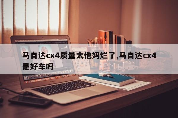 马自达cx4质量太他妈烂了,马自达cx4是好车吗