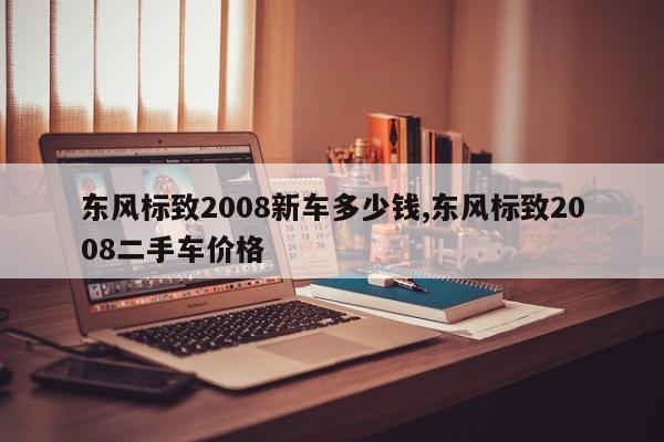 东风标致2008新车多少钱,东风标致2008二手车价格