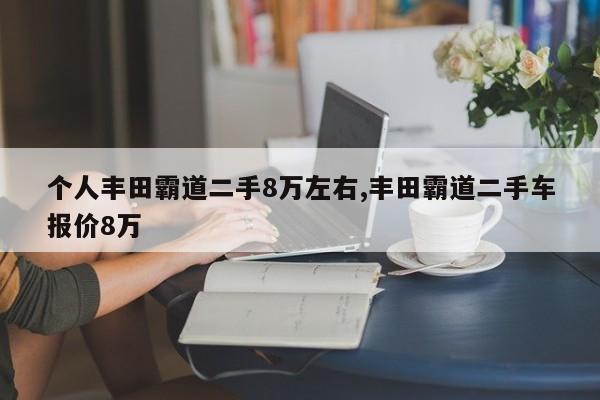 个人丰田霸道二手8万左右,丰田霸道二手车报价8万