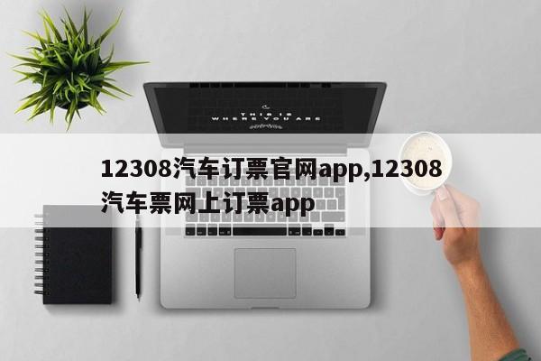 12308汽车订票官网app,12308汽车票网上订票app