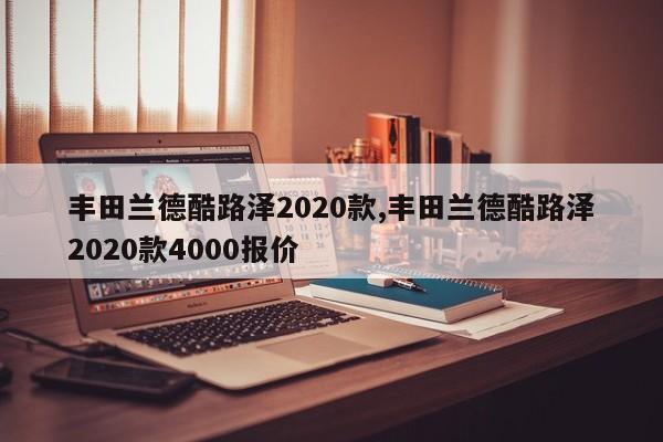 丰田兰德酷路泽2020款,丰田兰德酷路泽2020款4000报价