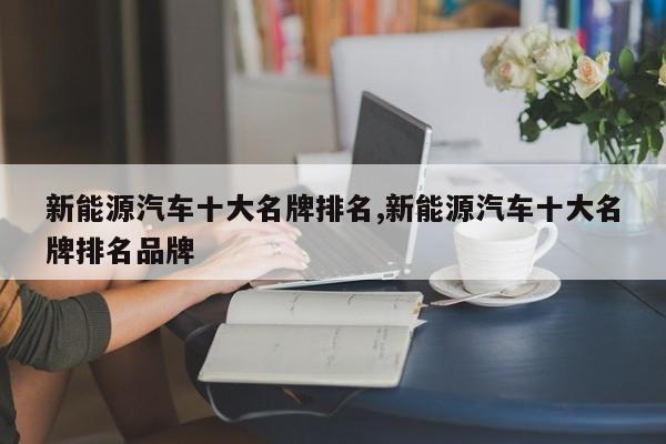 新能源汽车十大名牌排名,新能源汽车十大名牌排名品牌