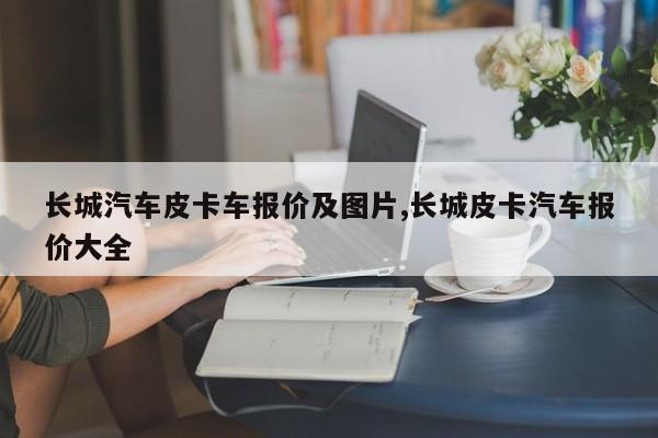 长城汽车皮卡车报价及图片,长城皮卡汽车报价大全