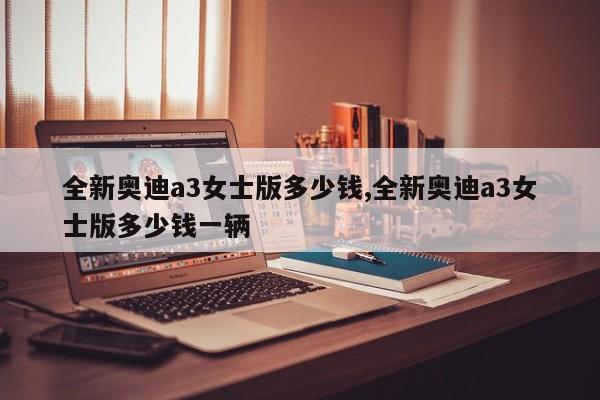 全新奥迪a3女士版多少钱,全新奥迪a3女士版多少钱一辆