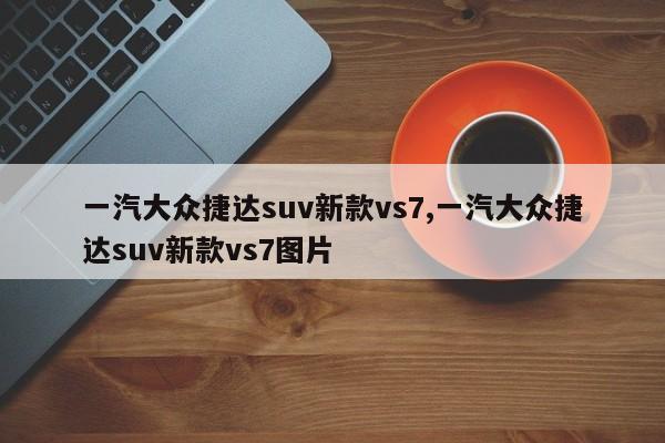 一汽大众捷达suv新款vs7,一汽大众捷达suv新款vs7图片