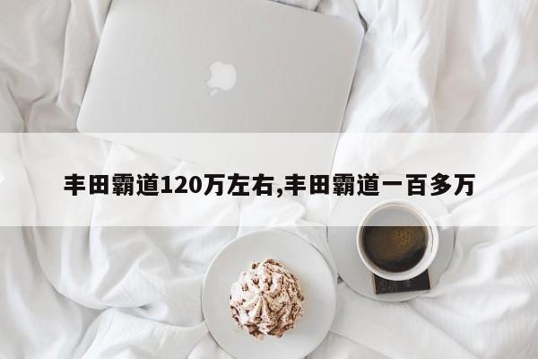 丰田霸道120万左右,丰田霸道一百多万