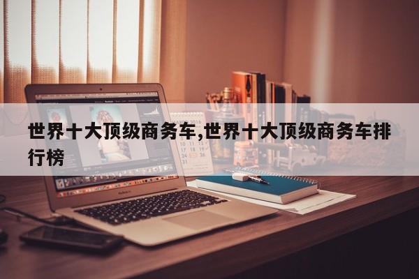 世界十大顶级商务车,世界十大顶级商务车排行榜