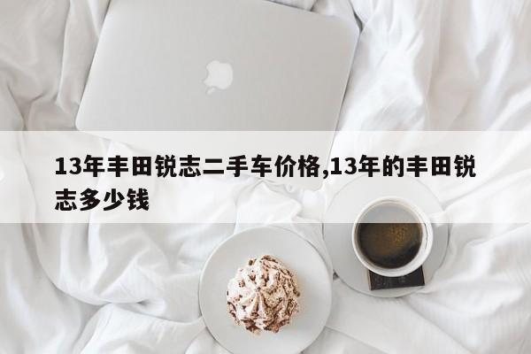 13年丰田锐志二手车价格,13年的丰田锐志多少钱
