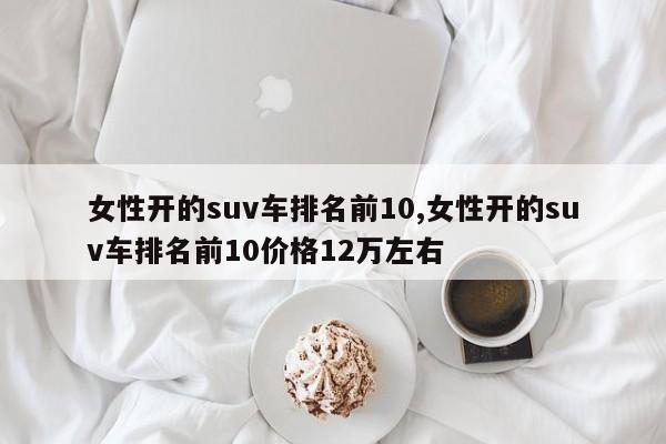 女性开的suv车排名前10,女性开的suv车排名前10价格12万左右