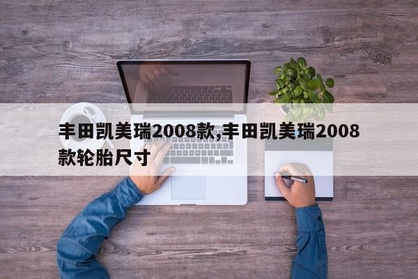 丰田凯美瑞2008款,丰田凯美瑞2008款轮胎尺寸