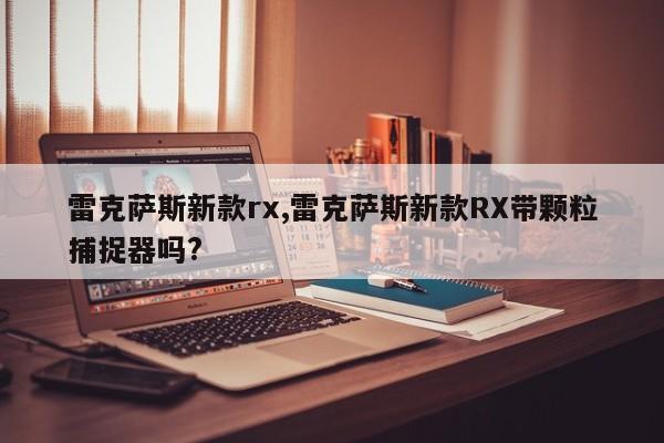 雷克萨斯新款rx,雷克萨斯新款RX带颗粒捕捉器吗?