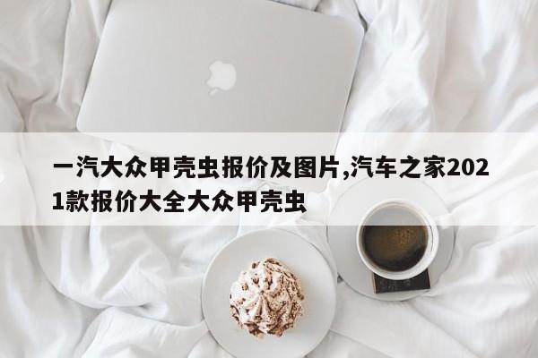 一汽大众甲壳虫报价及图片,汽车之家2021款报价大全大众甲壳虫