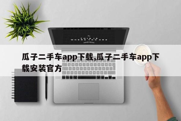 瓜子二手车app下载,瓜子二手车app下载安装官方