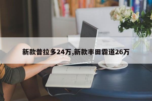 新款普拉多24万,新款丰田霸道26万