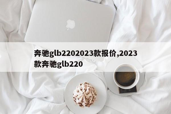 奔驰glb2202023款报价,2023款奔驰glb220
