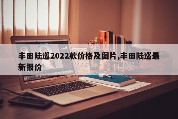 丰田陆巡2022款价格及图片,丰田陆巡最新报价