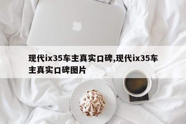 现代ix35车主真实口碑,现代ix35车主真实口碑图片