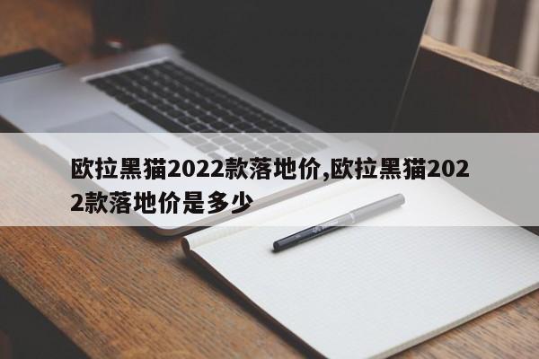 欧拉黑猫2022款落地价,欧拉黑猫2022款落地价是多少