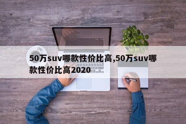 50万suv哪款性价比高,50万suv哪款性价比高2020